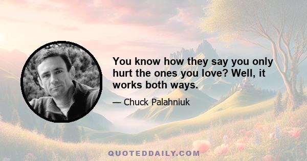 You know how they say you only hurt the ones you love? Well, it works both ways.