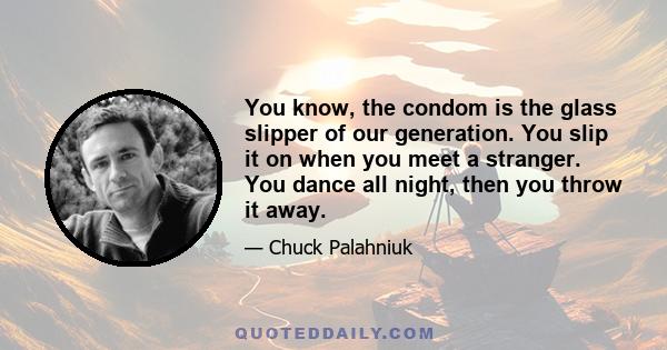 You know, the condom is the glass slipper of our generation. You slip it on when you meet a stranger. You dance all night, then you throw it away.