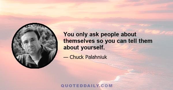 You only ask people about themselves so you can tell them about yourself.