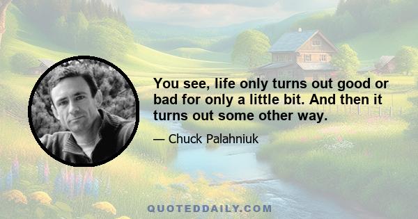 You see, life only turns out good or bad for only a little bit. And then it turns out some other way.