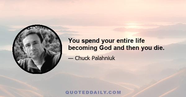 You spend your entire life becoming God and then you die.