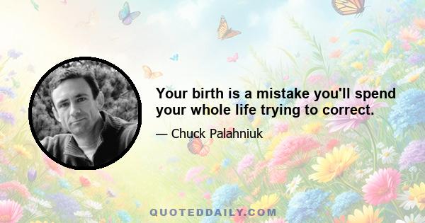 Your birth is a mistake you'll spend your whole life trying to correct.