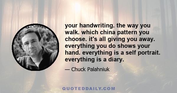 your handwriting. the way you walk. which china pattern you choose. it's all giving you away. everything you do shows your hand. everything is a self portrait. everything is a diary.