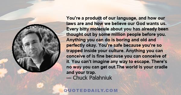 You're a product of our language, and how our laws are and how we believe our God wants us. Every bitty molecule about you has already been thought out by some million people before you. Anything you can do is boring