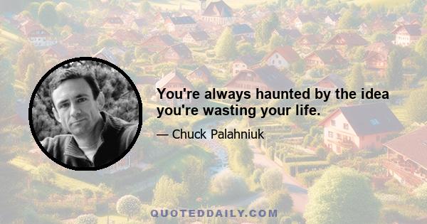 You're always haunted by the idea you're wasting your life.