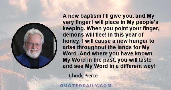 A new baptism I'll give you, and My very finger I will place in My people's keeping. When you point your finger, demons will flee! In this year of honey, I will cause a new hunger to arise throughout the lands for My