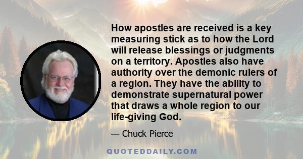 How apostles are received is a key measuring stick as to how the Lord will release blessings or judgments on a territory. Apostles also have authority over the demonic rulers of a region. They have the ability to