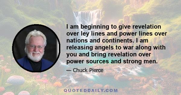 I am beginning to give revelation over ley lines and power lines over nations and continents. I am releasing angels to war along with you and bring revelation over power sources and strong men.