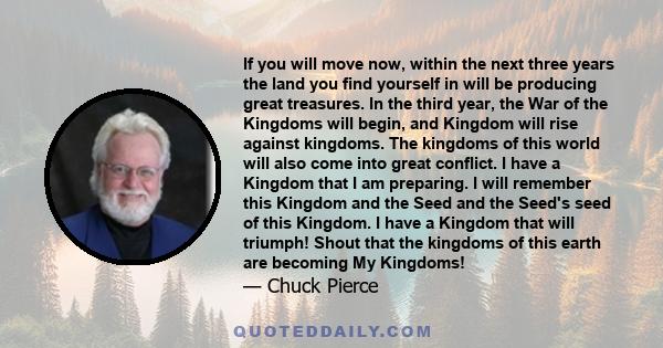 If you will move now, within the next three years the land you find yourself in will be producing great treasures. In the third year, the War of the Kingdoms will begin, and Kingdom will rise against kingdoms. The