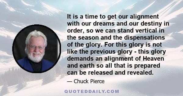 It is a time to get our alignment with our dreams and our destiny in order, so we can stand vertical in the season and the dispensations of the glory. For this glory is not like the previous glory - this glory demands