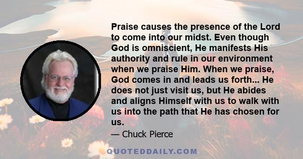 Praise causes the presence of the Lord to come into our midst. Even though God is omniscient, He manifests His authority and rule in our environment when we praise Him. When we praise, God comes in and leads us forth... 