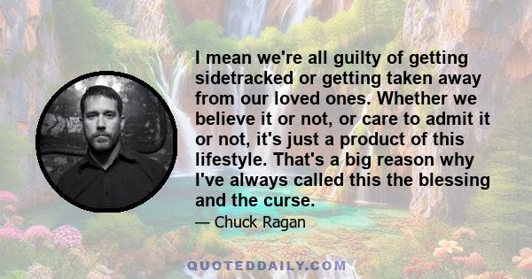 I mean we're all guilty of getting sidetracked or getting taken away from our loved ones. Whether we believe it or not, or care to admit it or not, it's just a product of this lifestyle. That's a big reason why I've