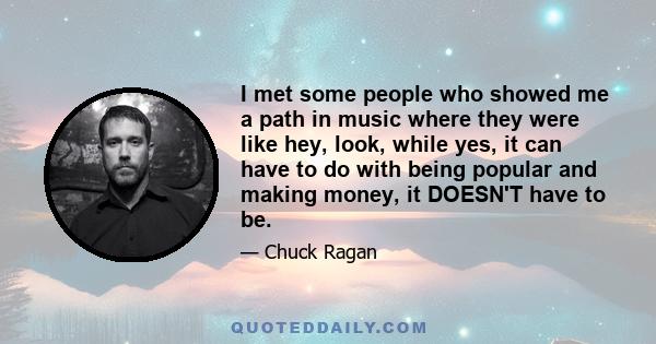 I met some people who showed me a path in music where they were like hey, look, while yes, it can have to do with being popular and making money, it DOESN'T have to be.