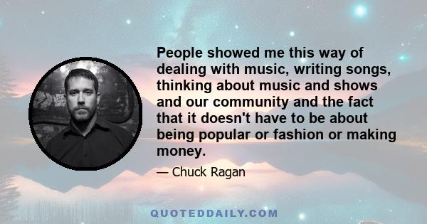 People showed me this way of dealing with music, writing songs, thinking about music and shows and our community and the fact that it doesn't have to be about being popular or fashion or making money.