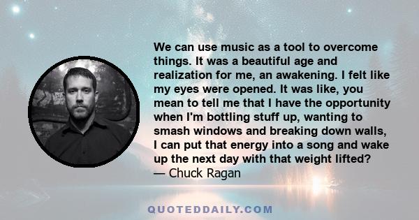 We can use music as a tool to overcome things. It was a beautiful age and realization for me, an awakening. I felt like my eyes were opened. It was like, you mean to tell me that I have the opportunity when I'm bottling 