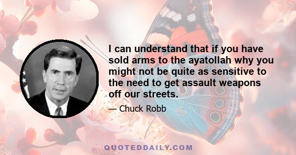 I can understand that if you have sold arms to the ayatollah why you might not be quite as sensitive to the need to get assault weapons off our streets.