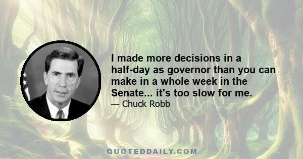 I made more decisions in a half-day as governor than you can make in a whole week in the Senate... it's too slow for me.