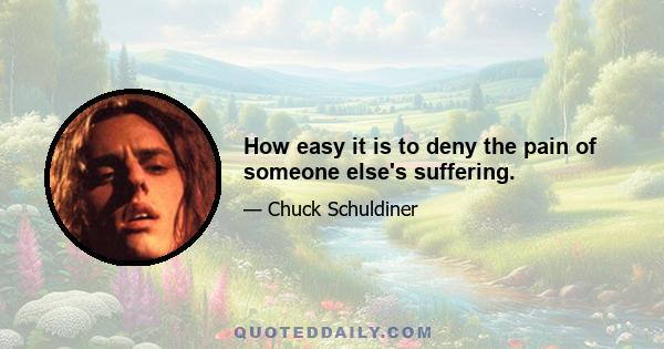 How easy it is to deny the pain of someone else's suffering.