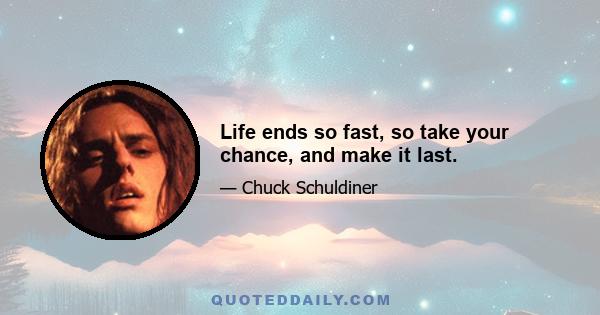 Life ends so fast, so take your chance, and make it last.