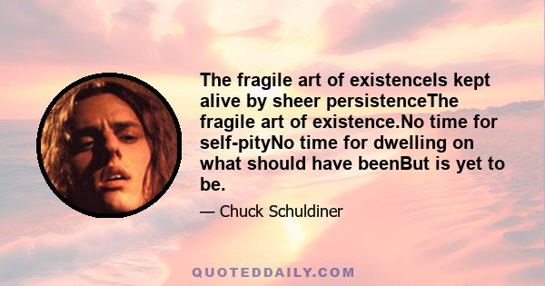 The fragile art of existenceIs kept alive by sheer persistenceThe fragile art of existence.No time for self-pityNo time for dwelling on what should have beenBut is yet to be.