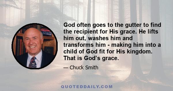 God often goes to the gutter to find the recipient for His grace. He lifts him out, washes him and transforms him - making him into a child of God fit for His kingdom. That is God’s grace.