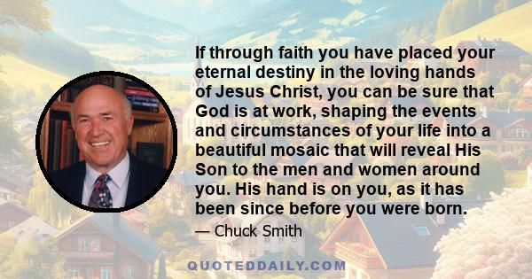 If through faith you have placed your eternal destiny in the loving hands of Jesus Christ, you can be sure that God is at work, shaping the events and circumstances of your life into a beautiful mosaic that will reveal