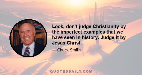 Look, don't judge Christianity by the imperfect examples that we have seen in history. Judge it by Jesus Christ.