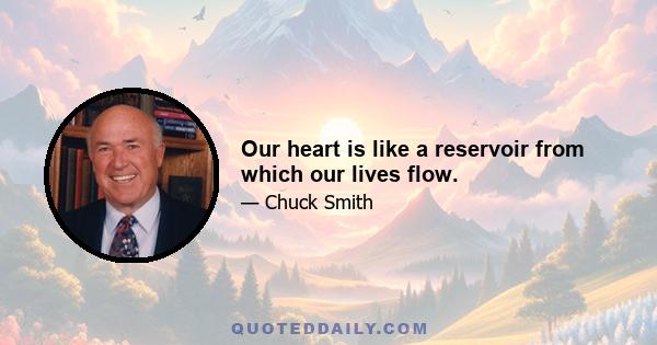 Our heart is like a reservoir from which our lives flow.