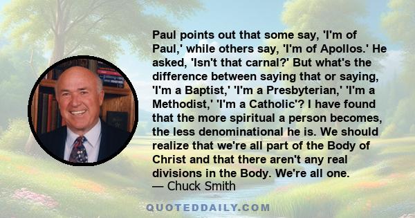 Paul points out that some say, 'I'm of Paul,' while others say, 'I'm of Apollos.' He asked, 'Isn't that carnal?' But what's the difference between saying that or saying, 'I'm a Baptist,' 'I'm a Presbyterian,' 'I'm a