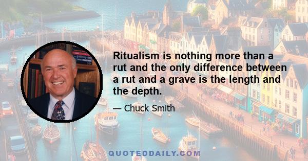 Ritualism is nothing more than a rut and the only difference between a rut and a grave is the length and the depth.