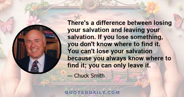 There's a difference between losing your salvation and leaving your salvation. If you lose something, you don't know where to find it. You can't lose your salvation because you always know where to find it; you can only 