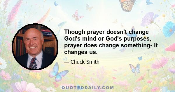 Though prayer doesn't change God's mind or God's purposes, prayer does change something- It changes us.