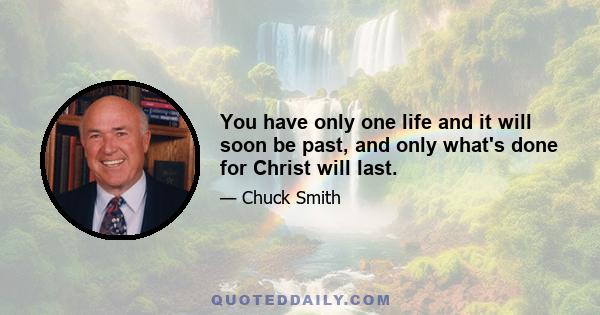 You have only one life and it will soon be past, and only what's done for Christ will last.