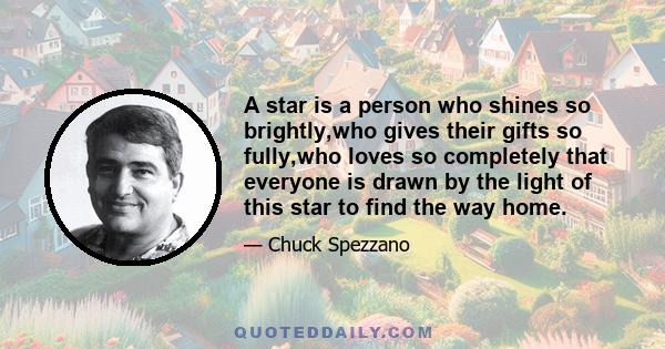 A star is a person who shines so brightly,who gives their gifts so fully,who loves so completely that everyone is drawn by the light of this star to find the way home.