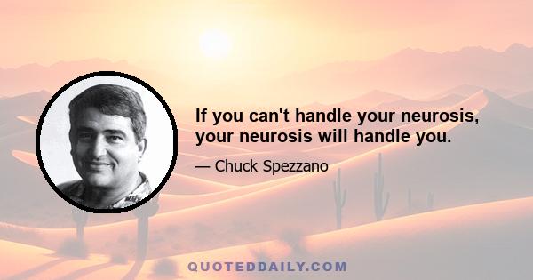 If you can't handle your neurosis, your neurosis will handle you.