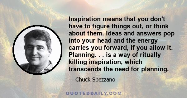 Inspiration means that you don't have to figure things out, or think about them. Ideas and answers pop into your head and the energy carries you forward, if you allow it. Planning. . . is a way of ritually killing