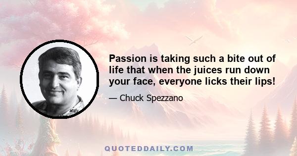 Passion is taking such a bite out of life that when the juices run down your face, everyone licks their lips!