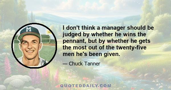 I don't think a manager should be judged by whether he wins the pennant, but by whether he gets the most out of the twenty-five men he's been given.