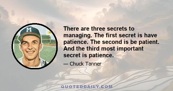 There are three secrets to managing. The first secret is have patience. The second is be patient. And the third most important secret is patience.