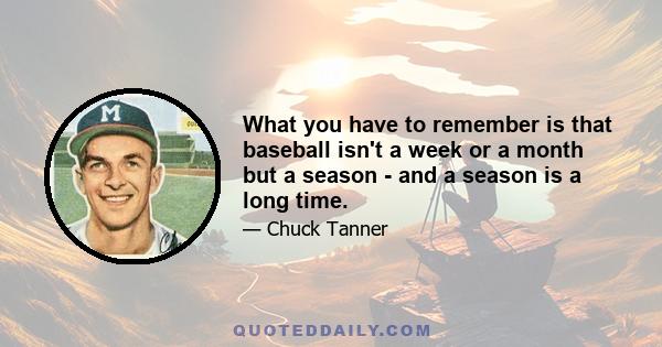 What you have to remember is that baseball isn't a week or a month but a season - and a season is a long time.