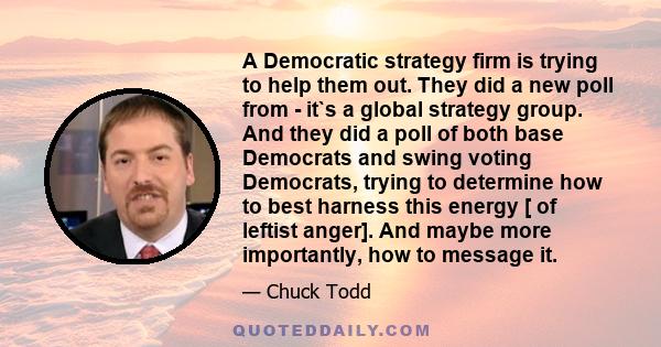 A Democratic strategy firm is trying to help them out. They did a new poll from - it`s a global strategy group. And they did a poll of both base Democrats and swing voting Democrats, trying to determine how to best