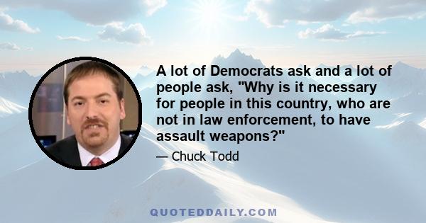 A lot of Democrats ask and a lot of people ask, Why is it necessary for people in this country, who are not in law enforcement, to have assault weapons?