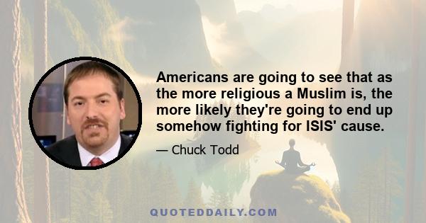 Americans are going to see that as the more religious a Muslim is, the more likely they're going to end up somehow fighting for ISIS' cause.