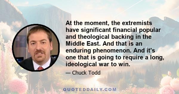 At the moment, the extremists have significant financial popular and theological backing in the Middle East. And that is an enduring phenomenon. And it's one that is going to require a long, ideological war to win.