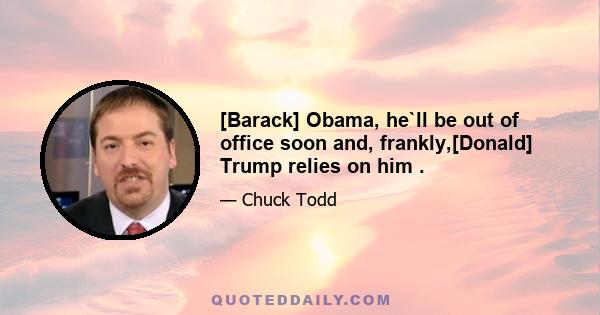 [Barack] Obama, he`ll be out of office soon and, frankly,[Donald] Trump relies on him .