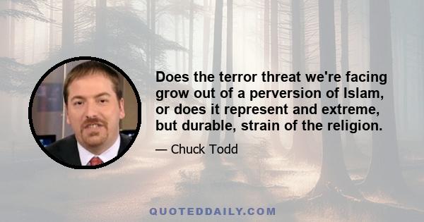 Does the terror threat we're facing grow out of a perversion of Islam, or does it represent and extreme, but durable, strain of the religion.