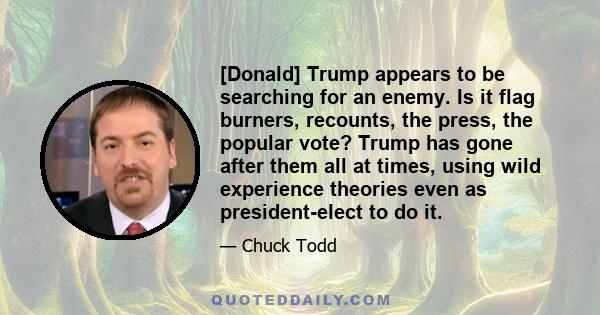 [Donald] Trump appears to be searching for an enemy. Is it flag burners, recounts, the press, the popular vote? Trump has gone after them all at times, using wild experience theories even as president-elect to do it.