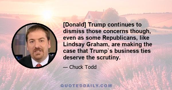 [Donald] Trump continues to dismiss those concerns though, even as some Republicans, like Lindsay Graham, are making the case that Trump`s business ties deserve the scrutiny.