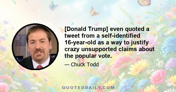 [Donald Trump] even quoted a tweet from a self-identified 16-year-old as a way to justify crazy unsupported claims about the popular vote.