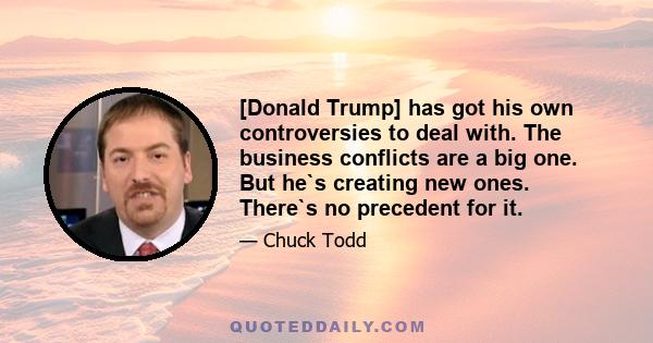 [Donald Trump] has got his own controversies to deal with. The business conflicts are a big one. But he`s creating new ones. There`s no precedent for it.